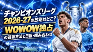 チャンピオンズリーグ2026-27の放送はどこ？WOWOW独占の視聴方法と日程・組み合わせ【9月9日開幕】