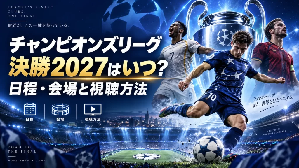 チャンピオンズリーグ決勝2027はいつ？日程・会場と視聴方法、歴代の決勝を振り返る